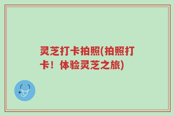 灵芝打卡拍照(拍照打卡!体验灵芝之旅)-第1张图片-超越 灵芝打卡拍照(拍照打卡!体验灵芝之旅)-第1张图片-超越