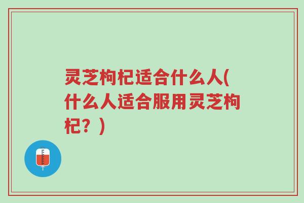 灵芝枸杞适合什么人(什么人适合服用灵芝枸杞？)-第1张图片-超越