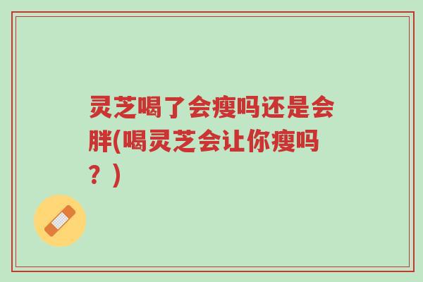 灵芝喝了会瘦吗还是会胖(喝灵芝会让你瘦吗？)-第1张图片-超越