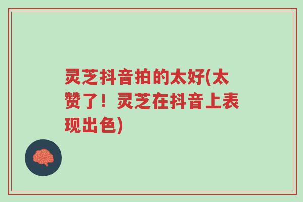 灵芝抖音拍的太好(太赞了！灵芝在抖音上表现出色)-第1张图片-超越