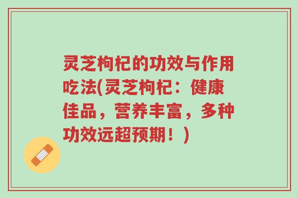灵芝枸杞的功效与作用吃法(灵芝枸杞：健康佳品，营养丰富，多种功效远超预期！)-第1张图片-超越