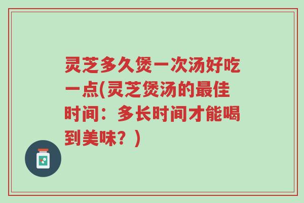 灵芝多久煲一次汤好吃一点(灵芝煲汤的最佳时间：多长时间才能喝到美味？)-第1张图片-超越