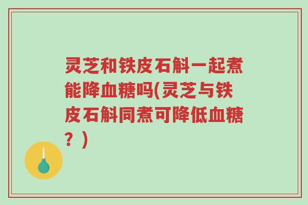 灵芝和铁皮石斛一起煮能降血糖吗(灵芝与铁皮石斛同煮可降低血糖？)-第1张图片-超越