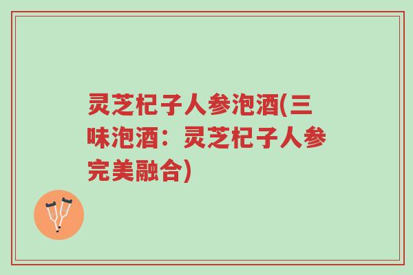灵芝杞子人参泡酒(三味泡酒：灵芝杞子人参完美融合)-第1张图片-超越