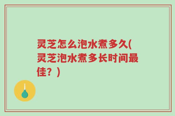 灵芝怎么泡水煮多久(灵芝泡水煮多长时间最佳？)-第1张图片-超越