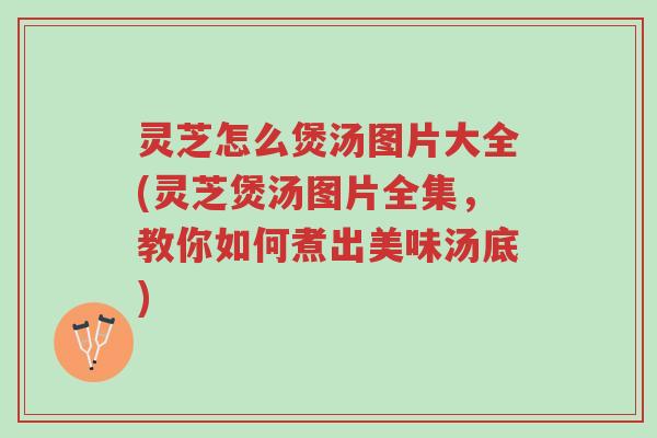 灵芝怎么煲汤图片大全(灵芝煲汤图片全集,教你如何煮出美味汤底)-第1张图片-超越 灵芝怎么煲汤图片大全(灵芝煲汤图片全集,教你如何煮出美味汤底)-第1张图片-超越