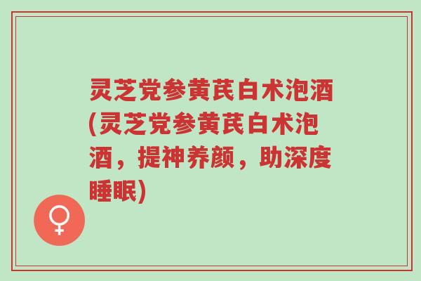 灵芝党参黄芪白术泡酒(灵芝党参黄芪白术泡酒,提神养颜,助深度睡眠)-第1张图片-超越 灵芝党参黄芪白术泡酒(灵芝党参黄芪白术泡酒,提神养颜,助深度睡眠)-第1张图片-超越