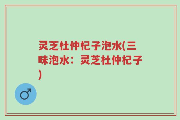 灵芝杜仲杞子泡水(三味泡水：灵芝杜仲杞子)-第1张图片-超越