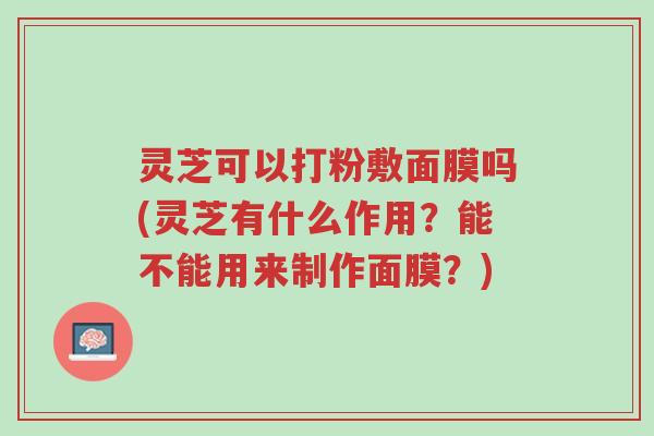 灵芝可以打粉敷面膜吗(灵芝有什么作用?能不能用来制作面膜?)-第1张图片-超越 灵芝可以打粉敷面膜吗(灵芝有什么作用?能不能用来制作面膜?)-第1张图片-超越