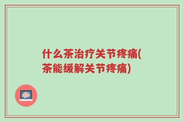 什么茶治疗关节疼痛(茶能缓解关节疼痛)-第1张图片-超越 什么茶治疗关节疼痛(茶能缓解关节疼痛)-第1张图片-超越