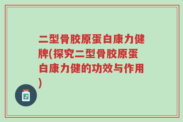 二型骨胶原蛋白康力健牌(探究二型骨胶原蛋白康力健的功效与作用)-第1张图片-超越 二型骨胶原蛋白康力健牌(探究二型骨胶原蛋白康力健的功效与作用)-第1张图片-超越