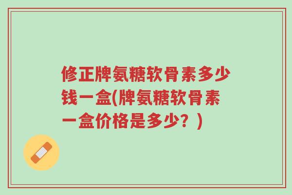 修正牌氨糖软骨素多少钱一盒(牌氨糖软骨素一盒价格是多少?)-第1张图片-超越 修正牌氨糖软骨素多少钱一盒(牌氨糖软骨素一盒价格是多少?)-第1张图片-超越