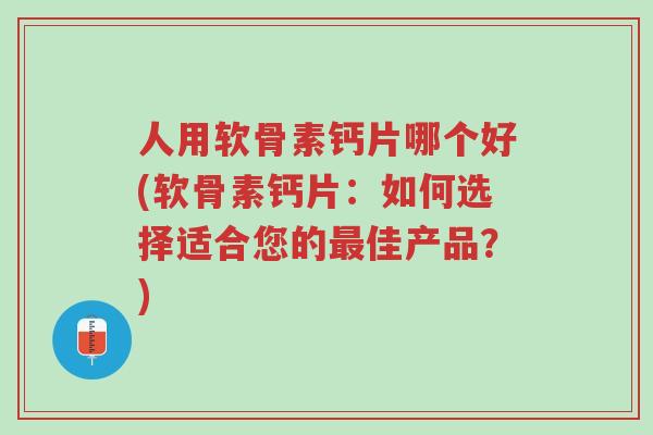 人用软骨素钙片哪个好(软骨素钙片：如何选择适合您的最佳产品？)-第1张图片-超越