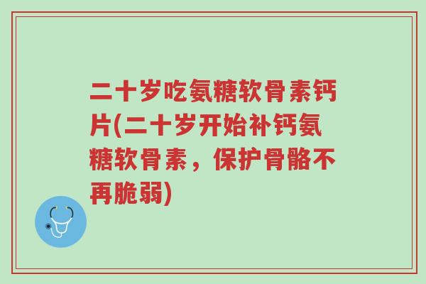 二十岁吃氨糖软骨素钙片(二十岁开始补钙氨糖软骨素,保护骨骼不再脆弱)-第1张图片-超越 二十岁吃氨糖软骨素钙片(二十岁开始补钙氨糖软骨素,保护骨骼不再脆弱)-第1张图片-超越