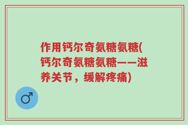 作用钙尔奇氨糖氨糖(钙尔奇氨糖氨糖——滋养关节,缓解疼痛)-第1张图片-超越 作用钙尔奇氨糖氨糖(钙尔奇氨糖氨糖——滋养关节,缓解疼痛)-第1张图片-超越