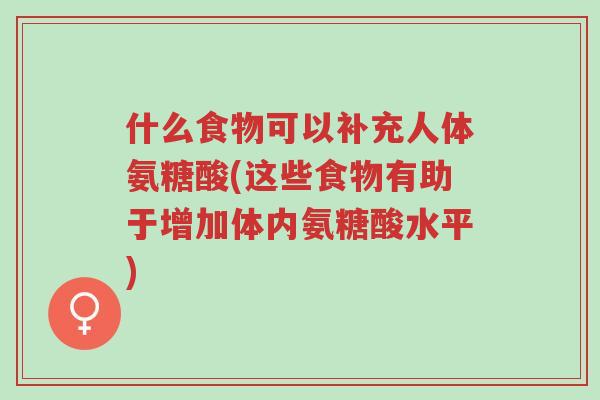 什么食物可以补充人体氨糖酸(这些食物有助于增加体内氨糖酸水平)-第1张图片-超越 什么食物可以补充人体氨糖酸(这些食物有助于增加体内氨糖酸水平)-第1张图片-超越