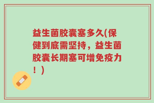 益生菌胶囊塞多久(保健到底需坚持，益生菌胶囊长期塞可增免疫力！)-第1张图片-超越