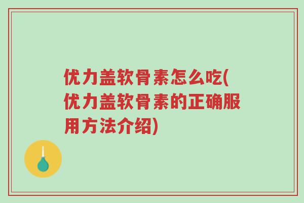 优力盖软骨素怎么吃(优力盖软骨素的正确服用方法介绍)-第1张图片-超越