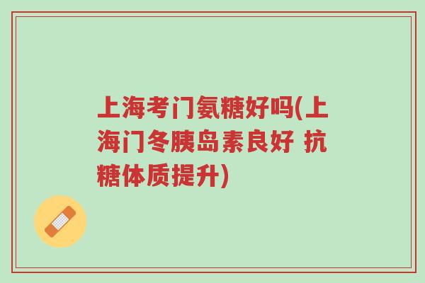 上海考门氨糖好吗(上海门冬胰岛素良好 抗糖体质提升)-第1张图片-超越
