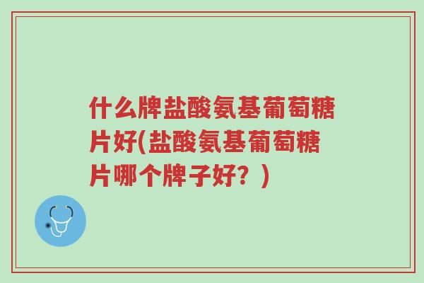什么牌盐酸氨基葡萄糖片好(盐酸氨基葡萄糖片哪个牌子好?)-第1张图片-超越 什么牌盐酸氨基葡萄糖片好(盐酸氨基葡萄糖片哪个牌子好?)-第1张图片-超越