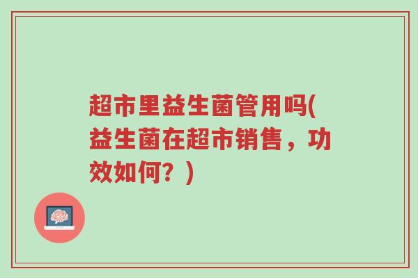 超市里益生菌管用吗(益生菌在超市销售,功效如何?)-第1张图片-超越 超市里益生菌管用吗(益生菌在超市销售,功效如何?)-第1张图片-超越