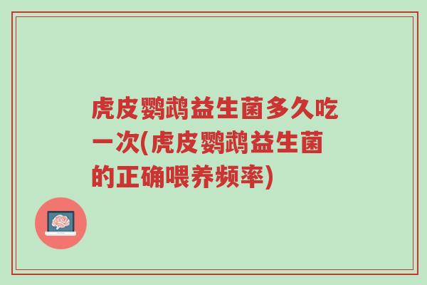 虎皮鹦鹉益生菌多久吃一次(虎皮鹦鹉益生菌的正确喂养频率)-第1张图片-超越 虎皮鹦鹉益生菌多久吃一次(虎皮鹦鹉益生菌的正确喂养频率)-第1张图片-超越
