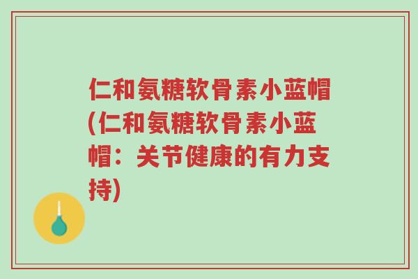 仁和氨糖软骨素小蓝帽(仁和氨糖软骨素小蓝帽:关节健康的有力支持)-第1张图片-超越 仁和氨糖软骨素小蓝帽(仁和氨糖软骨素小蓝帽:关节健康的有力支持)-第1张图片-超越