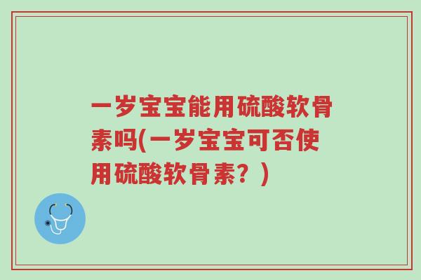 一岁宝宝能用硫酸软骨素吗(一岁宝宝可否使用硫酸软骨素?)-第1张图片-超越 一岁宝宝能用硫酸软骨素吗(一岁宝宝可否使用硫酸软骨素?)-第1张图片-超越