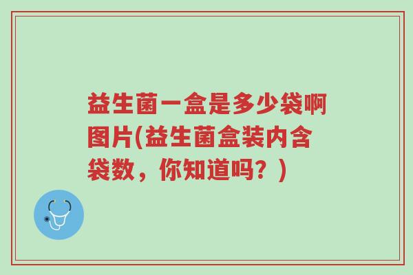 益生菌一盒是多少袋啊图片(益生菌盒装内含袋数，你知道吗？)-第1张图片-超越