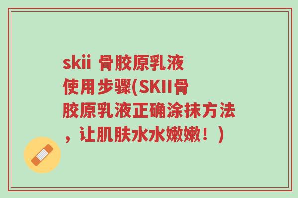 skii 骨胶原乳液使用步骤(SKII骨胶原乳液正确涂抹方法,让肌肤水水嫩嫩!)-第1张图片-超越 skii 骨胶原乳液使用步骤(SKII骨胶原乳液正确涂抹方法,让肌肤水水嫩嫩!)-第1张图片-超越