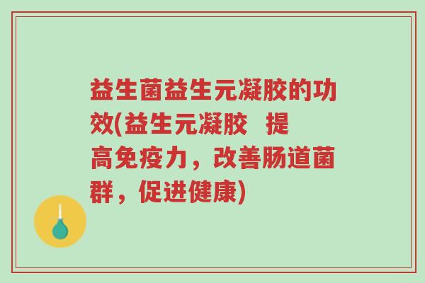 益生菌益生元凝胶的功效(益生元凝胶 提高免疫力,改善肠道菌群,促进健康)-第1张图片-超越 益生菌益生元凝胶的功效(益生元凝胶 提高免疫力,改善肠道菌群,促进健康)-第1张图片-超越