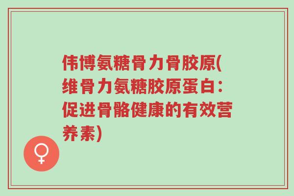 伟博氨糖骨力骨胶原(维骨力氨糖胶原蛋白：促进骨骼健康的有效营养素)-第1张图片-超越