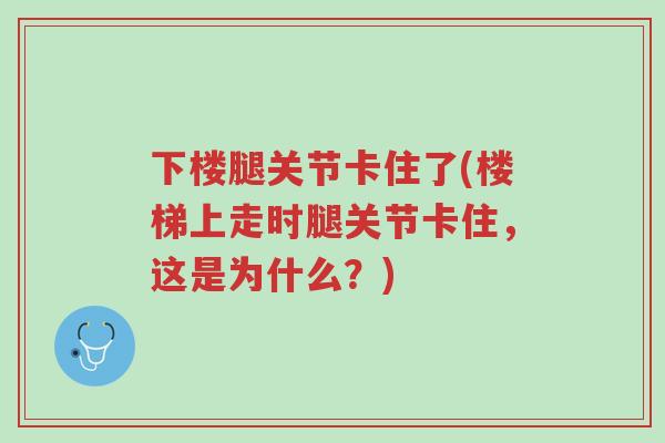 下楼腿关节卡住了(楼梯上走时腿关节卡住,这是为什么?)-第1张图片-超越 下楼腿关节卡住了(楼梯上走时腿关节卡住,这是为什么?)-第1张图片-超越