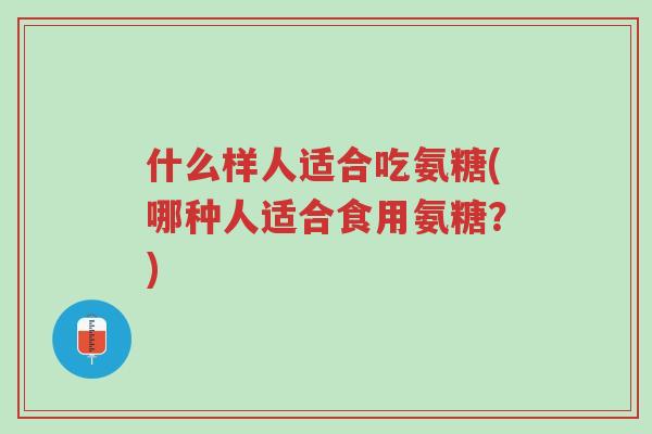 什么样人适合吃氨糖(哪种人适合食用氨糖？)-第1张图片-超越