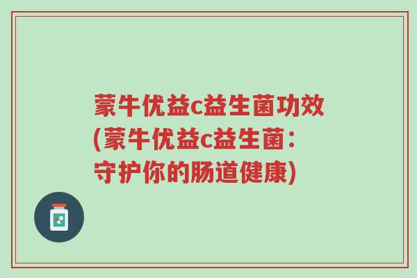 蒙牛优益c益生菌功效(蒙牛优益c益生菌:守护你的肠道健康)-第1张图片-超越 蒙牛优益c益生菌功效(蒙牛优益c益生菌:守护你的肠道健康)-第1张图片-超越