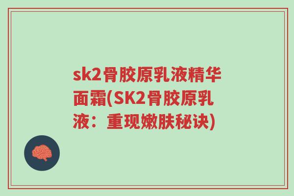 sk2骨胶原乳液精华面霜(SK2骨胶原乳液:重现嫩肤秘诀)-第1张图片-超越 sk2骨胶原乳液精华面霜(SK2骨胶原乳液:重现嫩肤秘诀)-第1张图片-超越