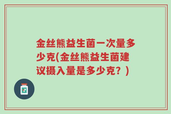 金丝熊益生菌一次量多少克(金丝熊益生菌建议摄入量是多少克?)-第1张图片-超越 金丝熊益生菌一次量多少克(金丝熊益生菌建议摄入量是多少克?)-第1张图片-超越