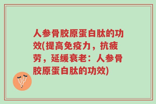 人参骨胶原蛋白肽的功效(提高免疫力，抗疲劳，延缓衰老：人参骨胶原蛋白肽的功效)-第1张图片-超越
