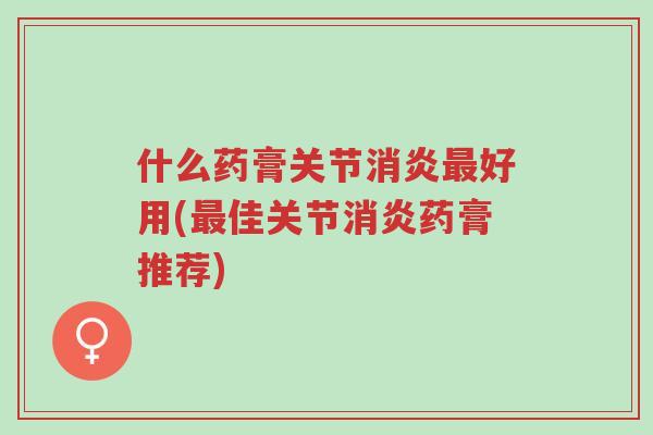 什么药膏关节消炎最好用(最佳关节消炎药膏推荐)-第1张图片-超越 什么药膏关节消炎最好用(最佳关节消炎药膏推荐)-第1张图片-超越