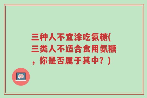三种人不宜涂吃氨糖(三类人不适合食用氨糖,你是否属于其中?)-第1张图片-超越 三种人不宜涂吃氨糖(三类人不适合食用氨糖,你是否属于其中?)-第1张图片-超越