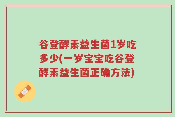 谷登酵素益生菌1岁吃多少(一岁宝宝吃谷登酵素益生菌正确方法)-第1张图片-超越