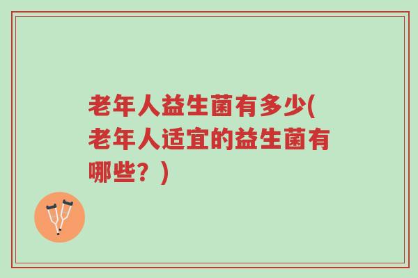 老年人益生菌有多少(老年人适宜的益生菌有哪些?)-第1张图片-超越 老年人益生菌有多少(老年人适宜的益生菌有哪些?)-第1张图片-超越