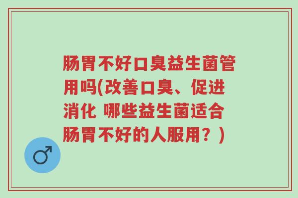 肠胃不好口臭益生菌管用吗(改善口臭、促进消化 哪些益生菌适合肠胃不好的人服用？)-第1张图片-超越