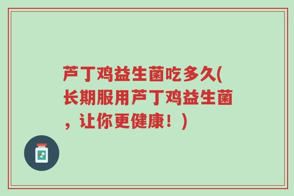 芦丁鸡益生菌吃多久(长期服用芦丁鸡益生菌，让你更健康！)-第1张图片-超越