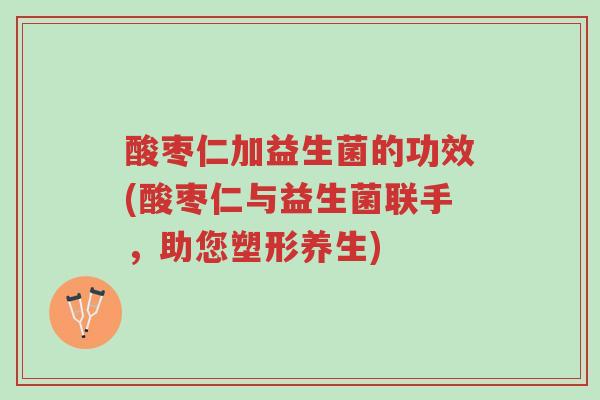 酸枣仁加益生菌的功效(酸枣仁与益生菌联手，助您塑形养生)-第1张图片-超越