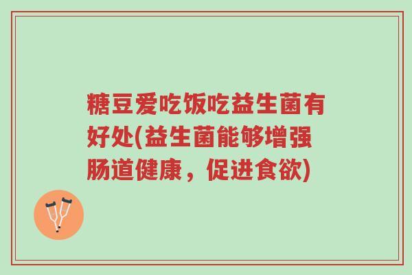 糖豆爱吃饭吃益生菌有好处(益生菌能够增强肠道健康，促进食欲)-第1张图片-超越