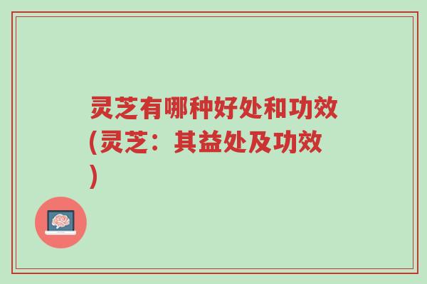 灵芝有哪种好处和功效(灵芝:其益处及功效)-第1张图片-超越 灵芝有哪种好处和功效(灵芝:其益处及功效)-第1张图片-超越