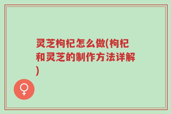 灵芝枸杞怎么做(枸杞和灵芝的制作方法详解)-第1张图片-超越