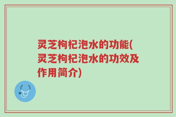 灵芝枸杞泡水的功能(灵芝枸杞泡水的功效及作用简介)-第1张图片-超越 灵芝枸杞泡水的功能(灵芝枸杞泡水的功效及作用简介)-第1张图片-超越