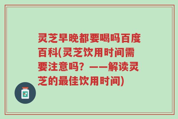 灵芝早晚都要喝吗百度百科(灵芝饮用时间需要注意吗？——解读灵芝的最佳饮用时间)-第1张图片-超越